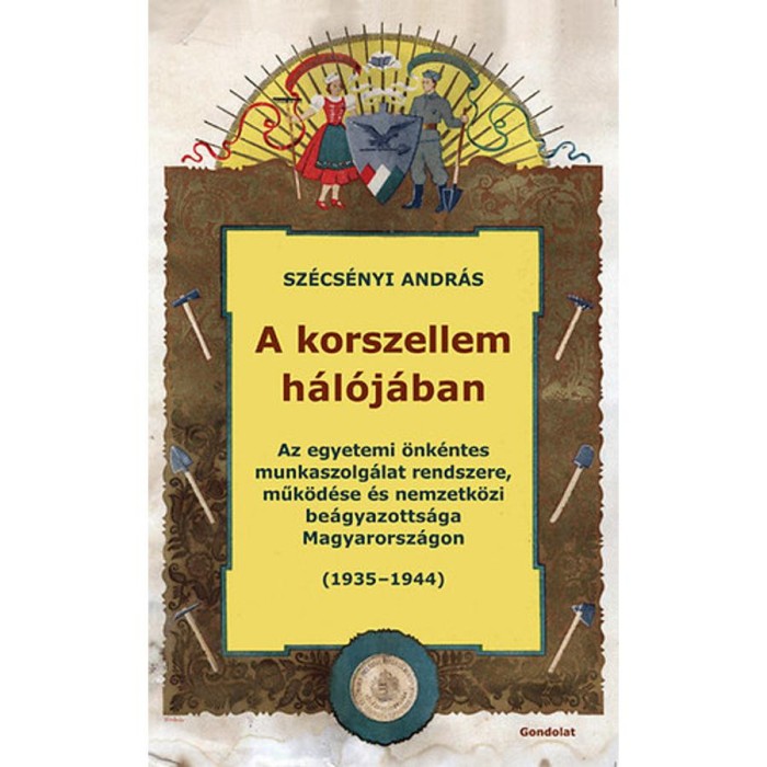 A korszellem h&aacute;l&oacute;j&aacute;ban - Az egyetemi &ouml;nk&eacute;ntes munkaszolg&aacute;lat rendszere, műk&ouml;d&eacute;se &eacute;s nemzetk&ouml;zi be&aacute;gyazotts&aacute;ga Magyarorsz&aacute;gon (1935-1944) - Sz&eacute;cs&eacute;nyi A