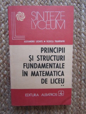 PRINCIPII ȘI STRUCTURI FUNDAMENTALE &amp;Icirc;N MATEMATICA DE LICEU - ALEXANDRU LEONTE foto