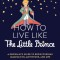 How to Live Like the Little Prince: A Grown-Up&#039;s Guide to Rediscovering Imagination, Adventure, and Awe