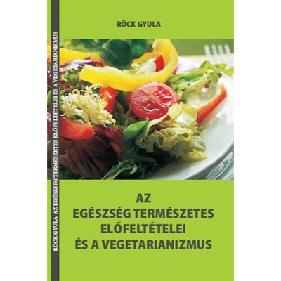 Az eg&amp;eacute;szs&amp;eacute;g term&amp;eacute;szetes előfelt&amp;eacute;telei &amp;eacute;s a vegetarianizmus - R&amp;ouml;ck Gyula foto