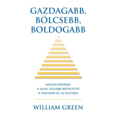 Gazdagabb, b&amp;ouml;lcsebb, boldogabb - Hogyan nyernek a vil&amp;aacute;g legjobb befektetői a piacokon &amp;eacute;s az &amp;eacute;letben - William Green foto