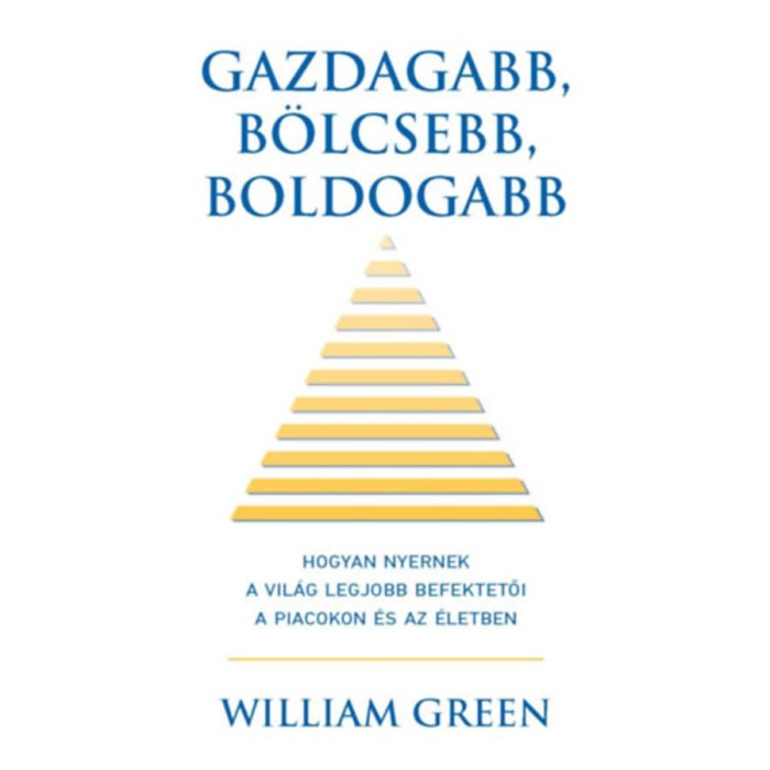 Gazdagabb, b&ouml;lcsebb, boldogabb - Hogyan nyernek a vil&aacute;g legjobb befektetői a piacokon &eacute;s az &eacute;letben - William Green
