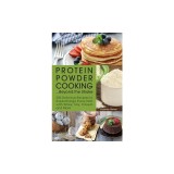 Protein Powder Cooking... Beyond the Shake: 200 Delicious Recipes to Supercharge Every Dish with Whey, Soy, Casein and More