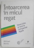 INTOARCEREA IN MICUL REGAT - STEVE JOBS SI ISTORIA COMPANIEI APPLE de MICHAEL MORITZ , 2011 *MIC DEFECT