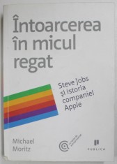 INTOARCEREA IN MICUL REGAT - STEVE JOBS SI ISTORIA COMPANIEI APPLE de MICHAEL MORITZ , 2011