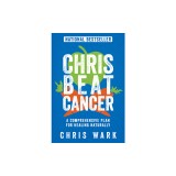 Chris Beat Cancer: A Comprehensive Plan for Healing Naturally