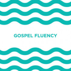 Gospel Fluency: Speaking the Truths of Jesus Into the Everyday Stuff of Life