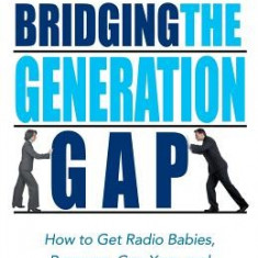 Bridging the Generation Gap: How to Get Radio Babies, Boomers, Gen Xers, and Gen Yers to Work Together and Achieve More