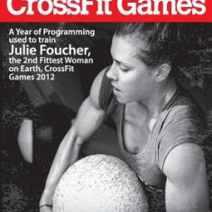 Training for the Crossfit Games: A Year of Programming Used to Train Julie Foucher, the 2nd Fittest Woman on Earth, Crossfit Games 2012