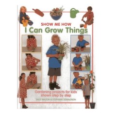 Show Me How: I Can Grow Things: Gardening projects for kids shown step by step