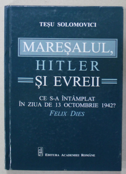 MARESALUL , HITLER SI EVREII , CE S-A INTAMPLAT IN ZIUA DE 13 OCTOMBRIE 1942 ? de TESU SOLOMOVICI , 2019