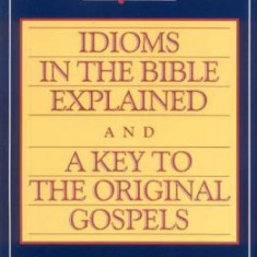 Idioms in the Bible Explained and a Key to the Original Gospels