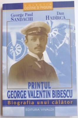 PRINTUL GEORGE VALENTIN BIBESCU , BIOGRAFIA UNUI CALATOR de GEORGE PAUL SANDACHI , DAN HADIRCA , 2005 foto