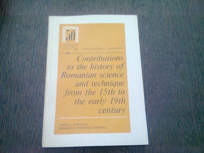 CONTRIBUTIONS TO THE HISTORY OF ROMANIAN SCIENCE AND TECHNIQUE FROM THE 15th TO THE EARLY 19th CENTURY - CONSTANTIN C. GIURESCU (TEXT IN LIMBA ENGLEZ foto