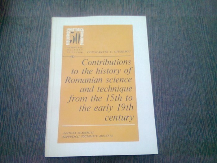 CONTRIBUTIONS TO THE HISTORY OF ROMANIAN SCIENCE AND TECHNIQUE FROM THE 15th TO THE EARLY 19th CENTURY - CONSTANTIN C. GIURESCU (TEXT IN LIMBA ENGLEZ