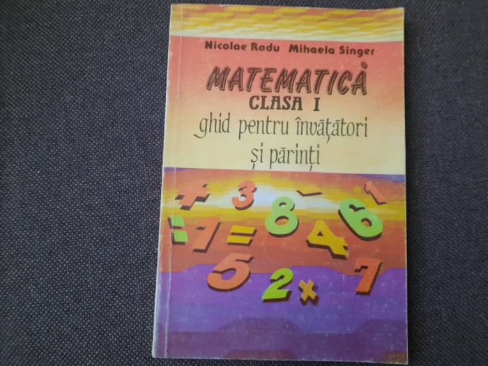 MATEMATICA CLASA A I A GHID PENTRU INVATATORI SI PARINTI NICOLAE RADU , SINGER