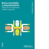 Harta invizibila a&amp;amp;nbsp;atasamentului. Calatoria spre intelegerea relatiilor apropiate - Andreea Ionescu