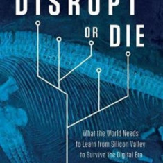 Disrupt or Die: What the World Needs to Learn from Silicon Valley to Survive the Digital Era