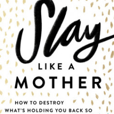 Slay Like a Mother: How to Destroy What's Holding You Back So You Can Live the Life You Want