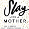 Slay Like a Mother: How to Destroy What&#039;s Holding You Back So You Can Live the Life You Want