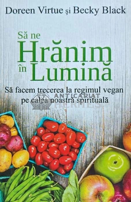 Sa ne hranim in lumina. Sa facem trecerea la regimul vegan pe calea noastra spirituala - 2014 - Doreen Virtue (K239)