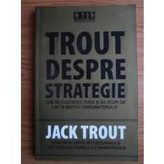 Jack Trout - Trout despre strategie. Cum sa cuceresti piata si sa ocupi un loc in mintea consumatorului