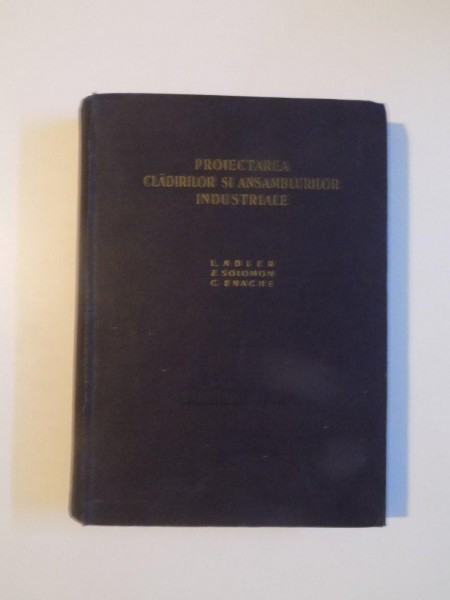 PROIECTAREA CLADIRILOR SI ANSAMBLURILOR INDUSTRIALE de L. ADLER , Z. SOLOMON , C. ENACHE , BUCURESTI 1955