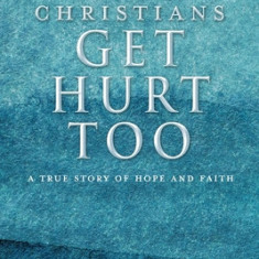 Christians Get Hurt Too: A True Story Of Hope And Faith