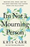 I&#039;m Not a Mourning Person: Braving Loss, Grief, and the Big Messy Emotions That Happen When Life Falls Apart