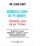 Barbatii sunt de pe Marte, femeile sunt de pe Venus. Un ghid practic pentru imbunatatirea comunicarii si pentru obtinerea rezultatelor dorite in relat, John Gray