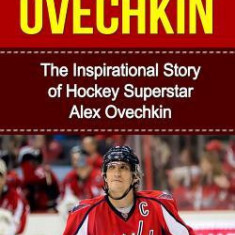 Alex Ovechkin: The Inspirational Story of Hockey Superstar Alex Ovechkin