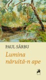 Lumina naruita-n ape - Paul Sarbu - Editura Tracus Arte