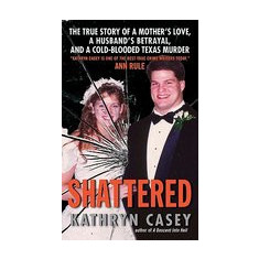 Shattered: The True Story of a Mother's Love, a Husband's Betrayal, and a Cold-Blooded Texas Murder