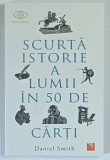 SCURTA ISTORIE A LUMII IN 50 DE CARTI de DANIEL SMITH , 2024