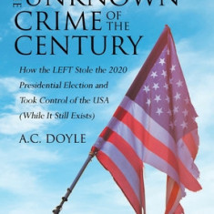 The Unknown Crime of the Century: How the LEFT Stole the 2020 Presidential Election and Took Control of the USA (While It Still Exists)