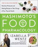 Hashimoto&#039;s Food Pharmacology: Nutrition Protocols and Healing Recipes to Take Charge of Your Thyroid Health