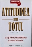 Atitudinea este totul. 10 pasi pentru transformarea atitudinii in actiune - Keith Harrell