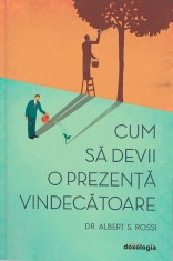 Cum sa devii o prezenta vindecatoare - Albert S. Rossi - Editura Doxologia