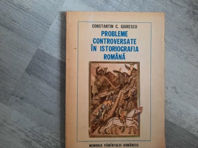 Probleme controversate in istoriografia romana de Constantin C.Giurescu foto