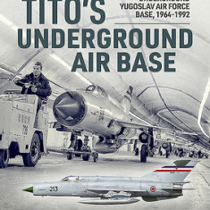 Tito's Underground Air Base: Bihac (Zeljava) Underground Yugoslav Air Force Base, 1964-1992