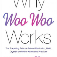 Why Woo Woo Works: The Science Behind Crystals, Reiki and the Things That the Age of Reason Tried to Quash