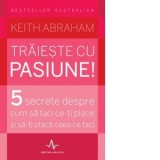 Traieste cu pasiune! 5 secrete despre cum sa faci ce-ti place si sa-ti placa ceea ce faci - Keith Abraham