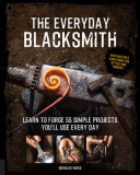 The Everyday Blacksmith: Learn to Forge 55 Simple Projects You&#039;ll Use Every Day, with Multiple Variations for Styles and Finishes