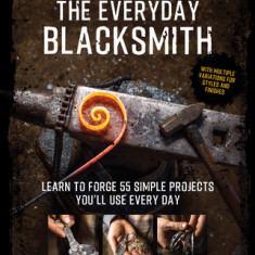 The Everyday Blacksmith: Learn to Forge 55 Simple Projects You'll Use Every Day, with Multiple Variations for Styles and Finishes