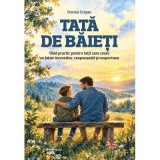 Tata de baieti. Ghid Practic pentru tatii care cresc un baiat increzator, responsabil si respectuos - Dorian Crisan