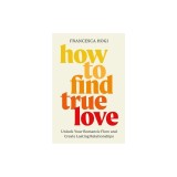 How to Find True Love: Unlock Your Romantic Flow and Create Lasting Relationships