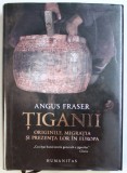 TIGANII - ORIGINILE , MIGRATIA SI PREZENTA LOR IN EUROPA de ANGUS FRASER , 2017 * EDITIE CARTONATA