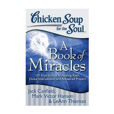 Chicken Soup for the Soul: A Book of Miracles: 101 True Stories of Healing, Faith, Divine Intervention, and Answered Prayers