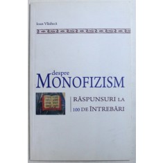 DESPRE MONOFIZISM - RASPUNSURI LA 100 DE INTREBARI de IOAN VLADUCA , 2010