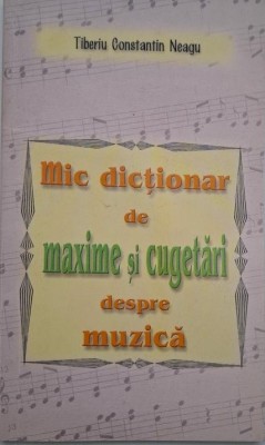 Mic dictionar de maxime si cugetari despre muzica - Tiberiu Constantin Neagu foto